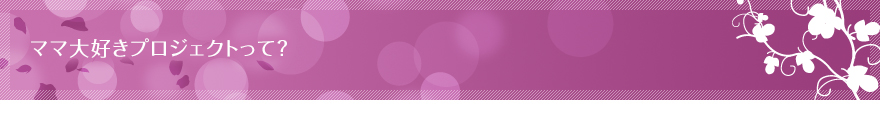 ママ大好きプロジェクトって?