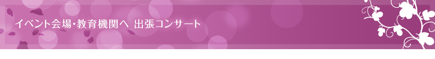イベント会場・教育機関へ 　出張コンサート